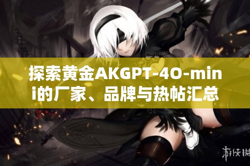 探索黄金AKGPT-4O-mini的厂家、品牌与热帖汇总全面解析