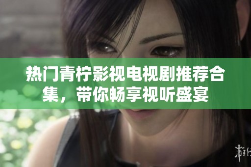 热门青柠影视电视剧推荐合集，带你畅享视听盛宴