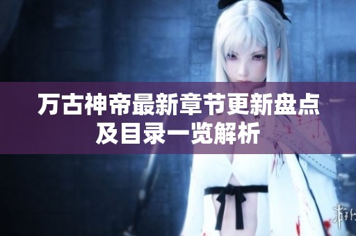 万古神帝最新章节更新盘点及目录一览解析