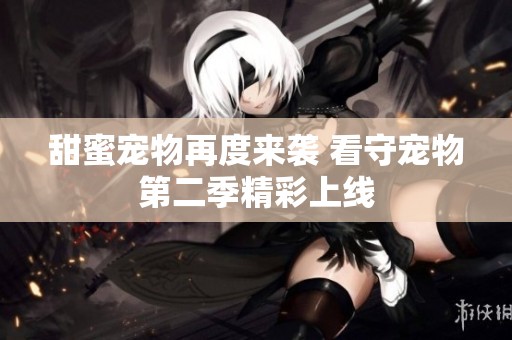 甜蜜宠物再度来袭 看守宠物第二季精彩上线