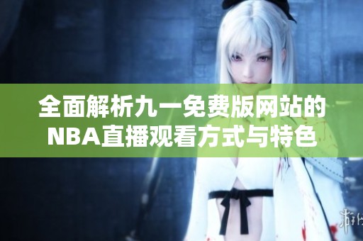 全面解析九一免费版网站的NBA直播观看方式与特色