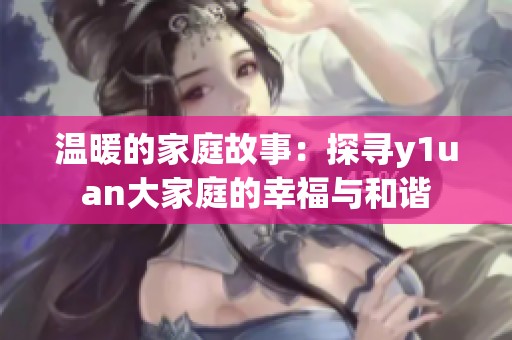 温暖的家庭故事：探寻y1uan大家庭的幸福与和谐