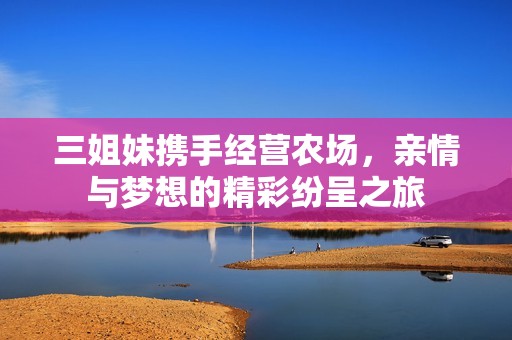 三姐妹携手经营农场，亲情与梦想的精彩纷呈之旅