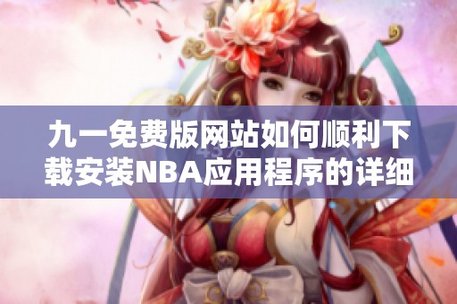 九一免费版网站如何顺利下载安装NBA应用程序的详细步骤