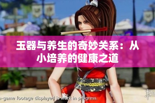 玉器与养生的奇妙关系：从小培养的健康之道