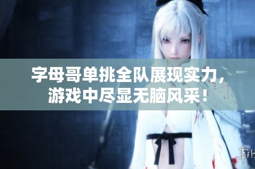 字母哥单挑全队展现实力，游戏中尽显无脑风采！