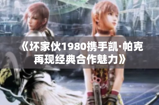 《坏家伙1980携手凯·帕克再现经典合作魅力》