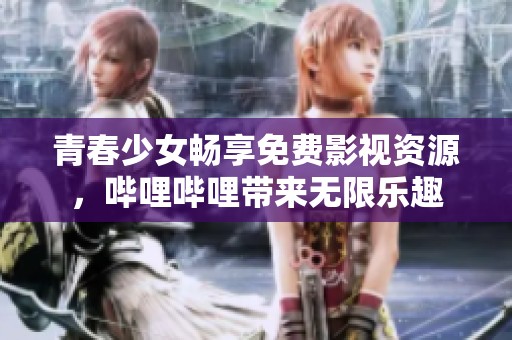 青春少女畅享免费影视资源，哔哩哔哩带来无限乐趣