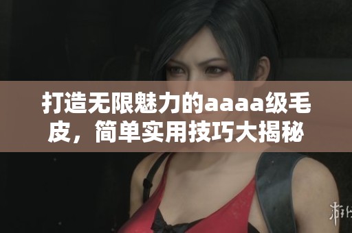 打造无限魅力的aaaa级毛皮，简单实用技巧大揭秘