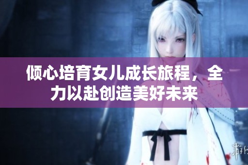 倾心培育女儿成长旅程，全力以赴创造美好未来