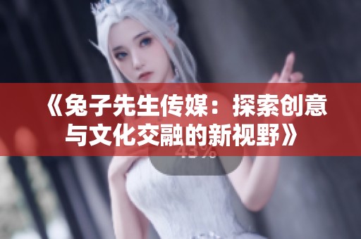 《兔子先生传媒：探索创意与文化交融的新视野》