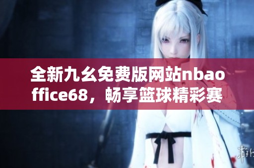 全新九幺免费版网站nbaoffice68，畅享篮球精彩赛事体验