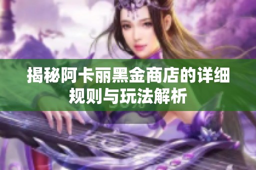 揭秘阿卡丽黑金商店的详细规则与玩法解析