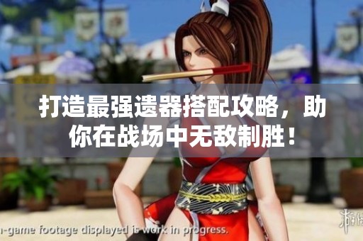 打造最强遗器搭配攻略，助你在战场中无敌制胜！