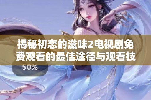 揭秘初恋的滋味2电视剧免费观看的最佳途径与观看技巧