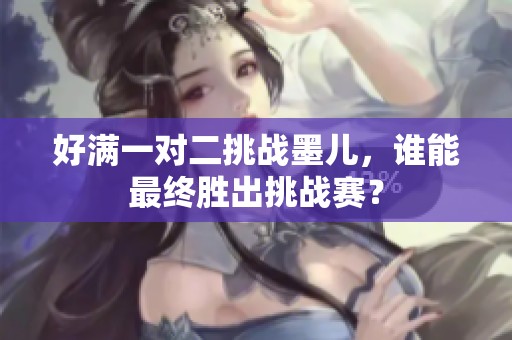 好满一对二挑战墨儿，谁能最终胜出挑战赛？