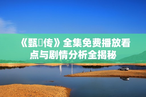 《甄嬛传》全集免费播放看点与剧情分析全揭秘