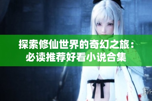 探索修仙世界的奇幻之旅：必读推荐好看小说合集