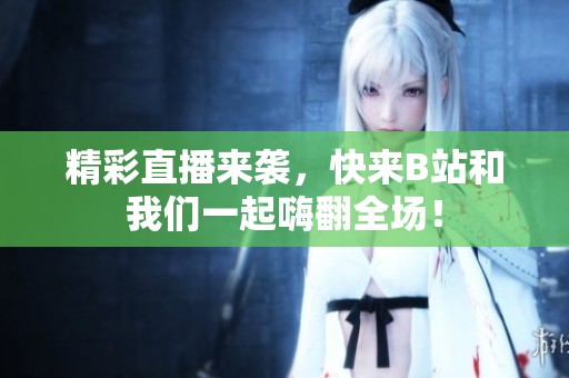 精彩直播来袭，快来B站和我们一起嗨翻全场！