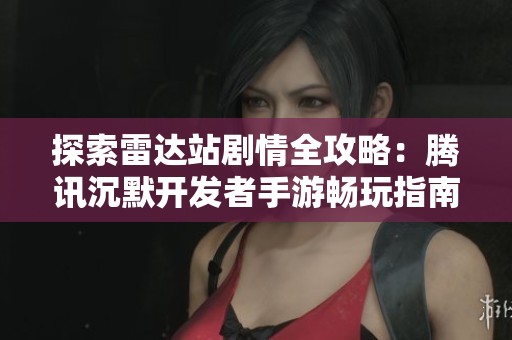 探索雷达站剧情全攻略：腾讯沉默开发者手游畅玩指南