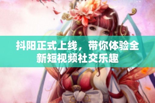 抖阳正式上线，带你体验全新短视频社交乐趣