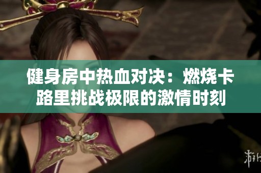 健身房中热血对决：燃烧卡路里挑战极限的激情时刻