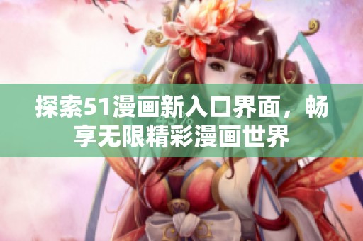 探索51漫画新入口界面，畅享无限精彩漫画世界