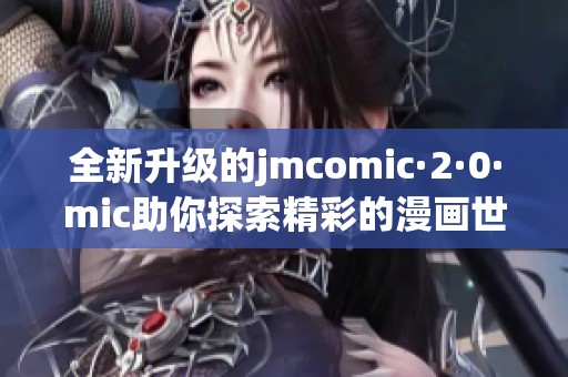 全新升级的jmcomic·2·0·mic助你探索精彩的漫画世界
