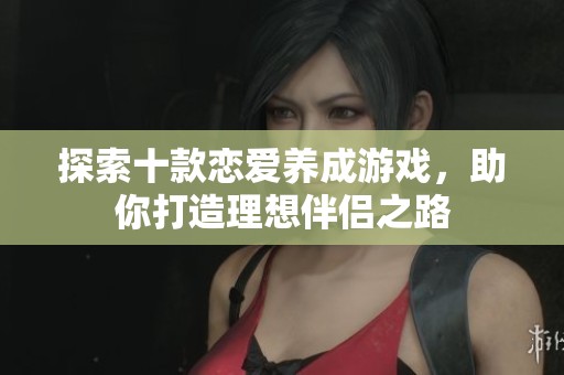 探索十款恋爱养成游戏，助你打造理想伴侣之路