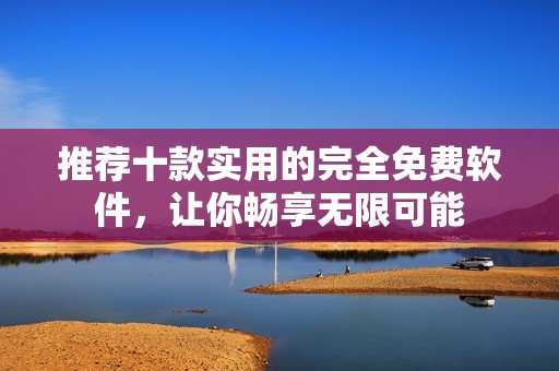 推荐十款实用的完全免费软件，让你畅享无限可能