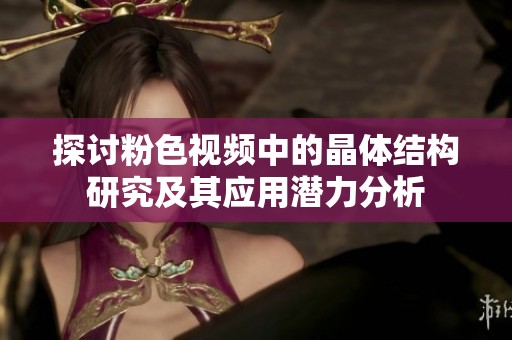 探讨粉色视频中的晶体结构研究及其应用潜力分析