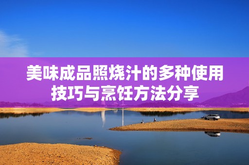 美味成品照烧汁的多种使用技巧与烹饪方法分享
