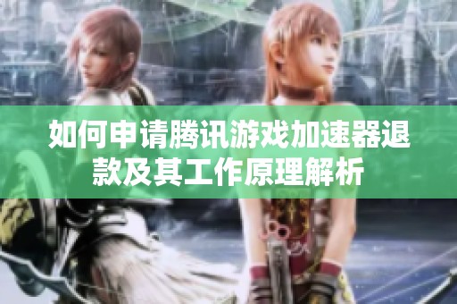 如何申请腾讯游戏加速器退款及其工作原理解析