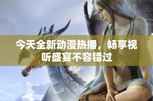 今天全新动漫热播，畅享视听盛宴不容错过