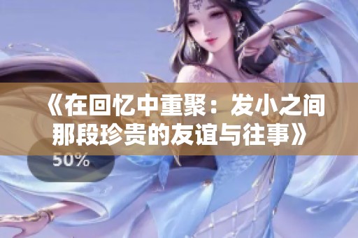 《在回忆中重聚：发小之间那段珍贵的友谊与往事》