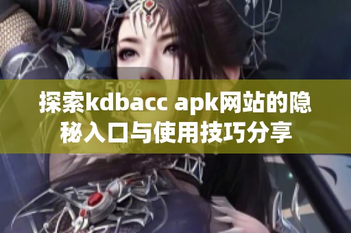 探索kdbacc apk网站的隐秘入口与使用技巧分享