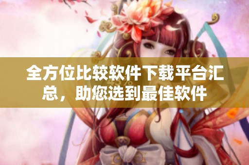 全方位比较软件下载平台汇总，助您选到最佳软件