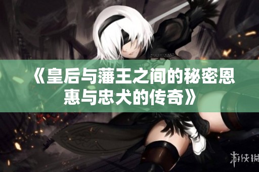 《皇后与藩王之间的秘密恩惠与忠犬的传奇》