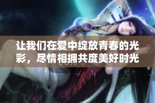 让我们在爱中绽放青春的光彩，尽情相拥共度美好时光