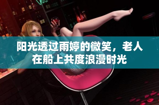 阳光透过雨婷的微笑，老人在船上共度浪漫时光