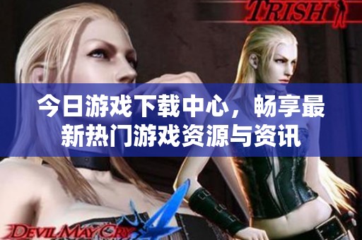 今日游戏下载中心，畅享最新热门游戏资源与资讯