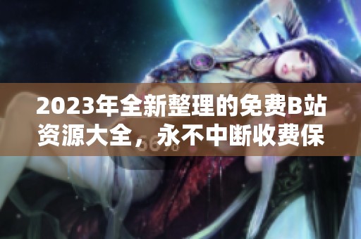 2023年全新整理的免费B站资源大全，永不中断收费保障