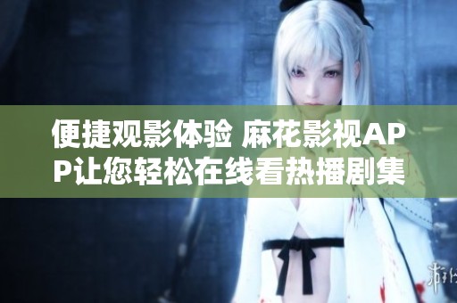 便捷观影体验 麻花影视APP让您轻松在线看热播剧集