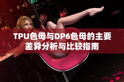 TPU色母与DP6色母的主要差异分析与比较指南