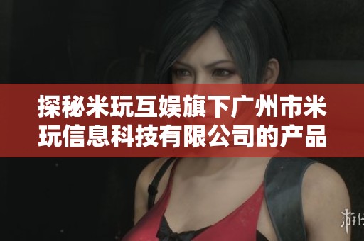 探秘米玩互娱旗下广州市米玩信息科技有限公司的产品与服务