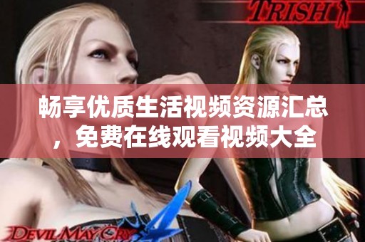 畅享优质生活视频资源汇总，免费在线观看视频大全
