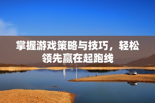 掌握游戏策略与技巧，轻松领先赢在起跑线