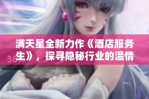 满天星全新力作《酒店服务生》，探寻隐秘行业的温情与挑战