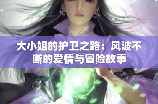 大小姐的护卫之路：风波不断的爱情与冒险故事