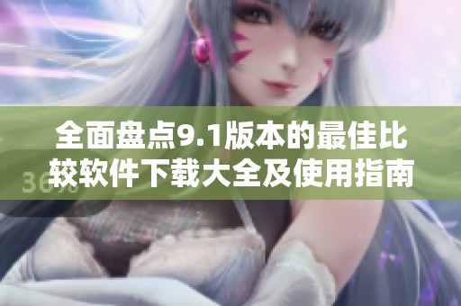 全面盘点9.1版本的最佳比较软件下载大全及使用指南